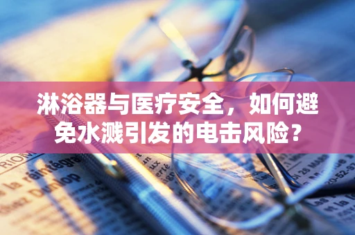 淋浴器与医疗安全，如何避免水溅引发的电击风险？