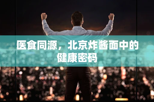 医食同源，北京炸酱面中的健康密码