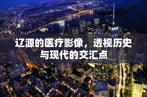 辽源的医疗影像，透视历史与现代的交汇点