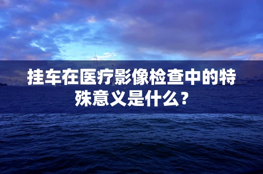 挂车在医疗影像检查中的特殊意义是什么？