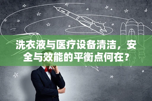 洗衣液与医疗设备清洁，安全与效能的平衡点何在？