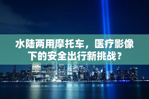 水陆两用摩托车，医疗影像下的安全出行新挑战？