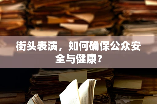 街头表演，如何确保公众安全与健康？