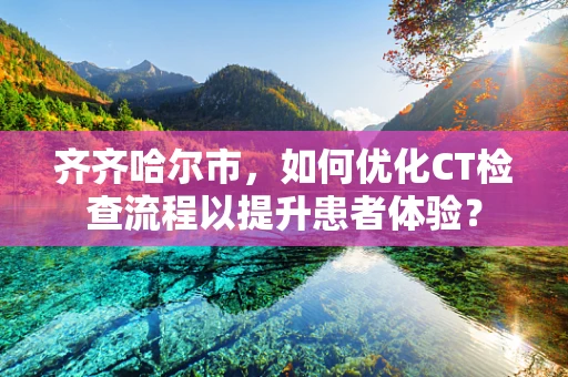 齐齐哈尔市，如何优化CT检查流程以提升患者体验？
