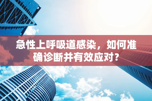 急性上呼吸道感染，如何准确诊断并有效应对？