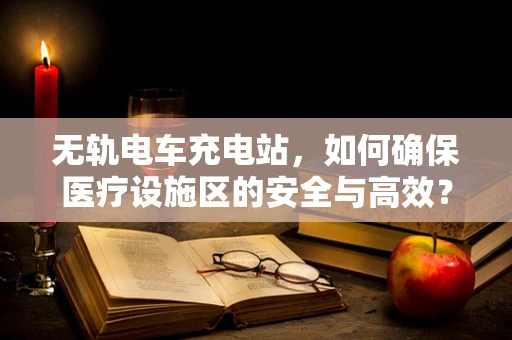 无轨电车充电站，如何确保医疗设施区的安全与高效？