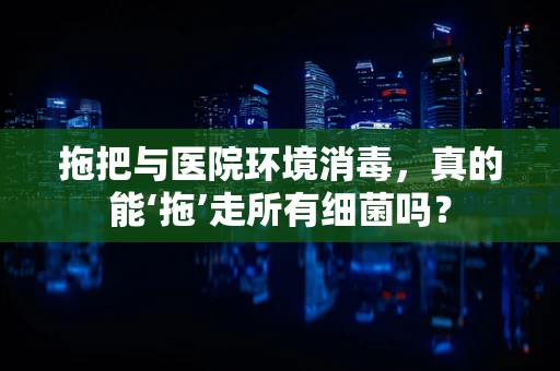 拖把与医院环境消毒，真的能‘拖’走所有细菌吗？