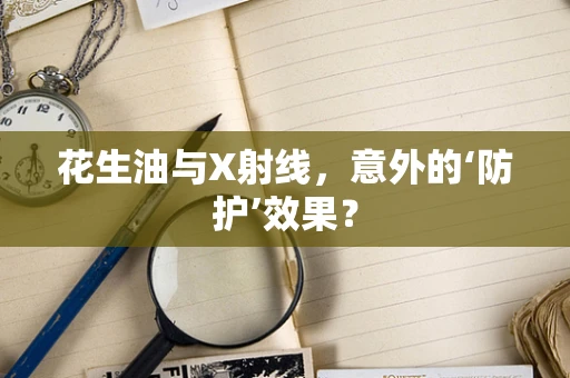 花生油与X射线，意外的‘防护’效果？