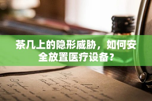 茶几上的隐形威胁，如何安全放置医疗设备？