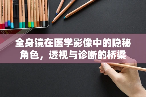全身镜在医学影像中的隐秘角色，透视与诊断的桥梁