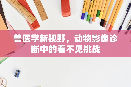兽医学新视野，动物影像诊断中的看不见挑战