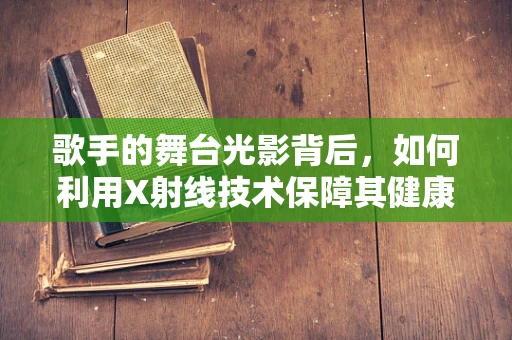 歌手的舞台光影背后，如何利用X射线技术保障其健康演出？