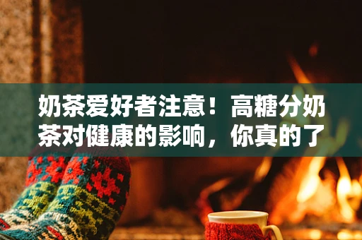 奶茶爱好者注意！高糖分奶茶对健康的影响，你真的了解吗？