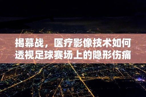揭幕战，医疗影像技术如何透视足球赛场上的隐形伤痛？