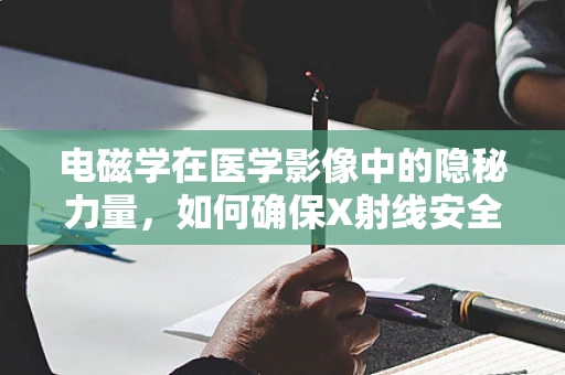 电磁学在医学影像中的隐秘力量，如何确保X射线安全地穿透人体？