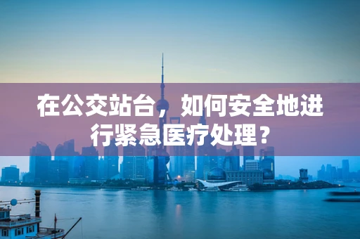 在公交站台，如何安全地进行紧急医疗处理？