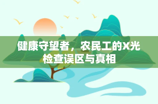 健康守望者，农民工的X光检查误区与真相