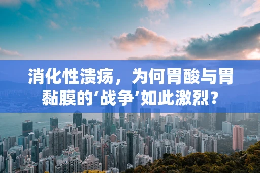 消化性溃疡，为何胃酸与胃黏膜的‘战争’如此激烈？