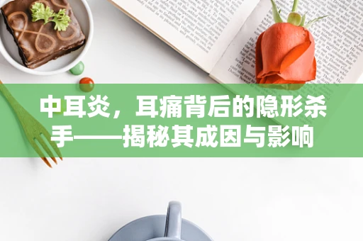 中耳炎，耳痛背后的隐形杀手——揭秘其成因与影响
