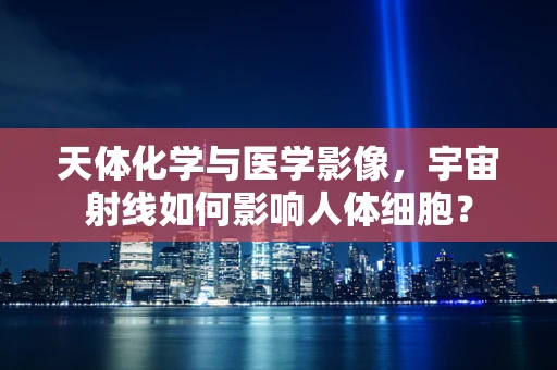 天体化学与医学影像，宇宙射线如何影响人体细胞？