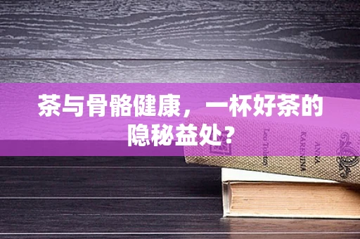 茶与骨骼健康，一杯好茶的隐秘益处？