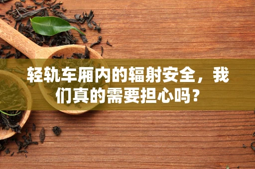 轻轨车厢内的辐射安全，我们真的需要担心吗？