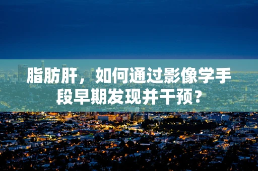 脂肪肝，如何通过影像学手段早期发现并干预？