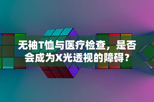 无袖T恤与医疗检查，是否会成为X光透视的障碍？