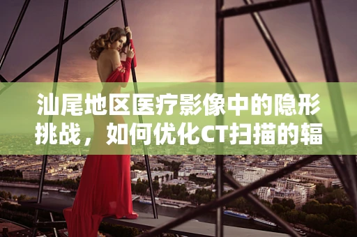 汕尾地区医疗影像中的隐形挑战，如何优化CT扫描的辐射剂量？