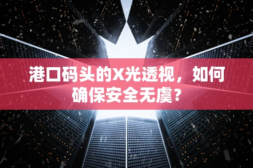 港口码头的X光透视，如何确保安全无虞？