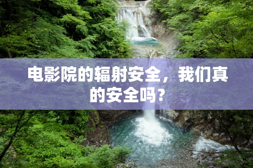电影院的辐射安全，我们真的安全吗？