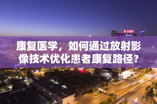 康复医学，如何通过放射影像技术优化患者康复路径？