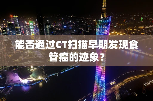 能否通过CT扫描早期发现食管癌的迹象？