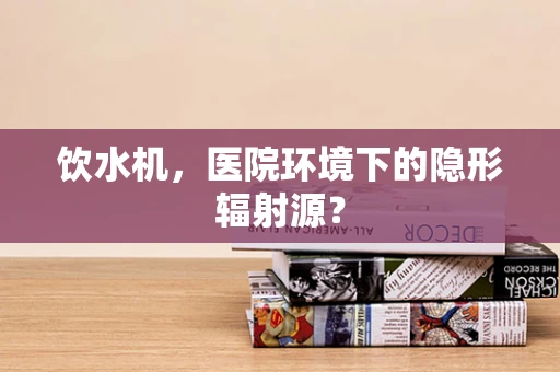 饮水机，医院环境下的隐形辐射源？