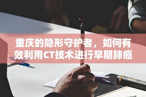 重庆的隐形守护者，如何有效利用CT技术进行早期肺癌筛查？