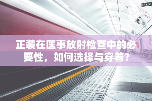 正装在医事放射检查中的必要性，如何选择与穿着？