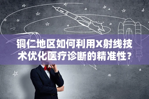 铜仁地区如何利用X射线技术优化医疗诊断的精准性？