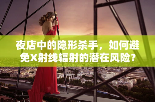 夜店中的隐形杀手，如何避免X射线辐射的潜在风险？