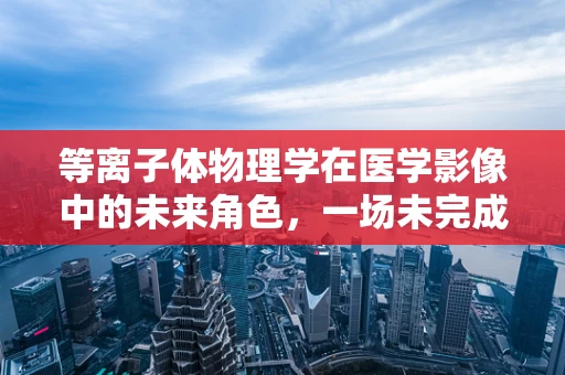 等离子体物理学在医学影像中的未来角色，一场未完成的探索