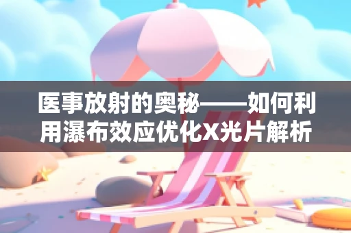 医事放射的奥秘——如何利用瀑布效应优化X光片解析？