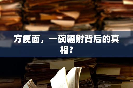 方便面，一碗辐射背后的真相？