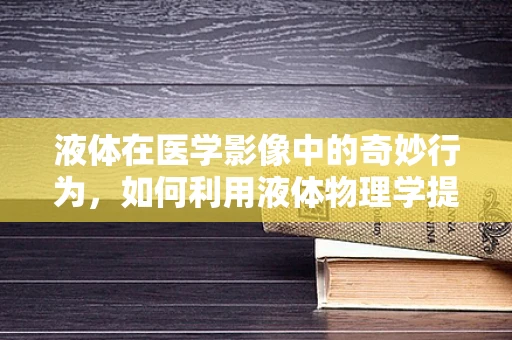 液体在医学影像中的奇妙行为，如何利用液体物理学提升诊断精度？
