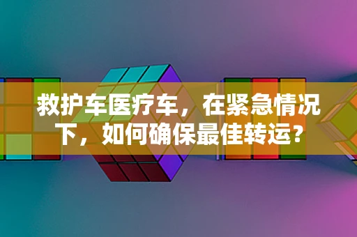 救护车医疗车，在紧急情况下，如何确保最佳转运？