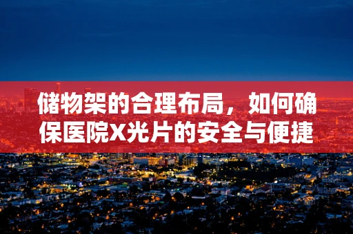 储物架的合理布局，如何确保医院X光片的安全与便捷？