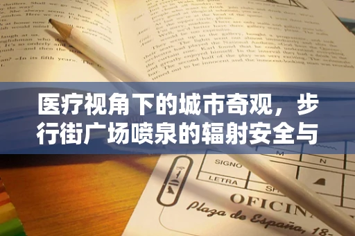 医疗视角下的城市奇观，步行街广场喷泉的辐射安全与健康考量
