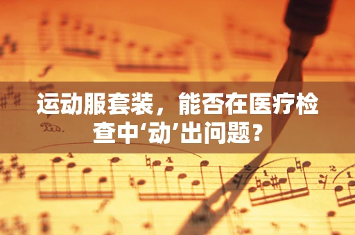 运动服套装，能否在医疗检查中‘动’出问题？