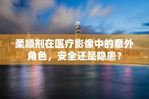 柔顺剂在医疗影像中的意外角色，安全还是隐患？