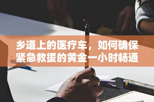 乡道上的医疗车，如何确保紧急救援的黄金一小时畅通无阻？