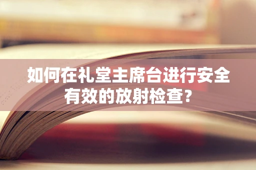 如何在礼堂主席台进行安全有效的放射检查？