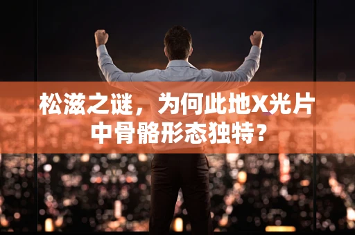 松滋之谜，为何此地X光片中骨骼形态独特？